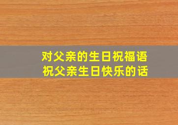 对父亲的生日祝福语 祝父亲生日快乐的话